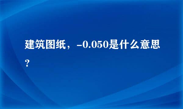 建筑图纸，-0.050是什么意思？