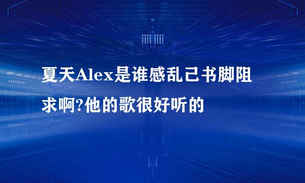 夏天Alex是谁感乱己书脚阻求啊?他的歌很好听的