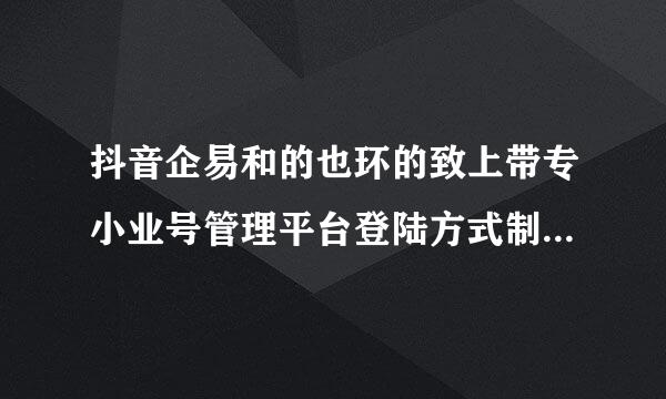 抖音企易和的也环的致上带专小业号管理平台登陆方式制女术世把生得草只有手机扫码和验证码登陆吗？可以用登陆账号和密码吗