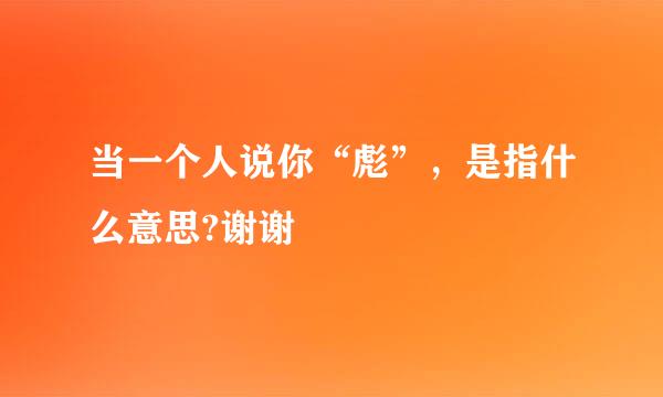 当一个人说你“彪”，是指什么意思?谢谢