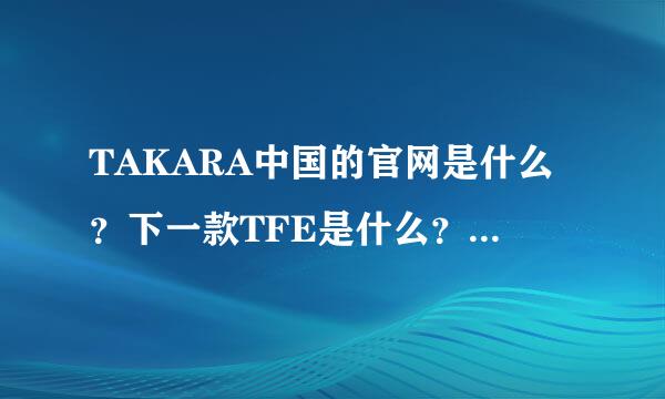 TAKARA中国的官网是什么？下一款TFE是什么？将来会不会出头领战士的？