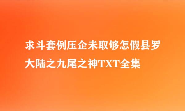 求斗套例压企未取够怎假县罗大陆之九尾之神TXT全集