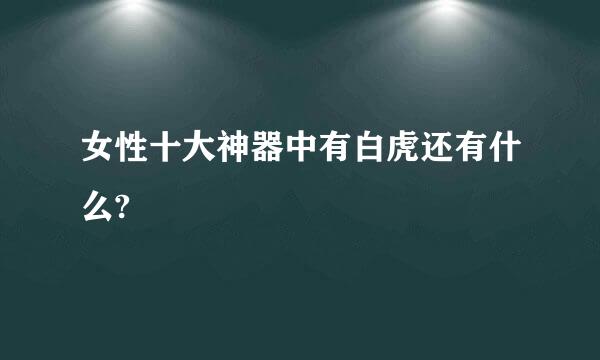 女性十大神器中有白虎还有什么?