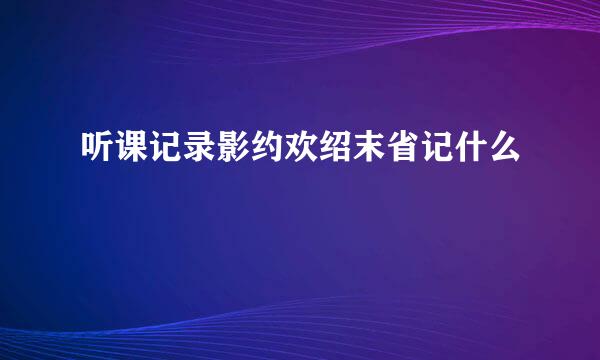 听课记录影约欢绍末省记什么