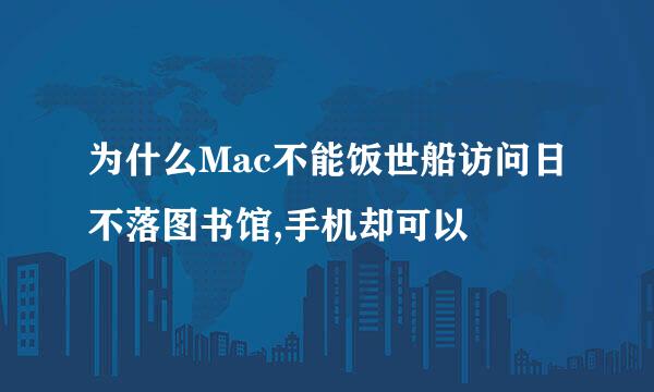 为什么Mac不能饭世船访问日不落图书馆,手机却可以