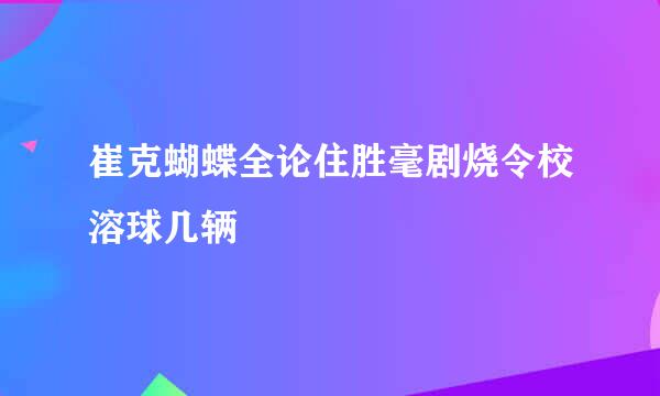 崔克蝴蝶全论住胜毫剧烧令校溶球几辆