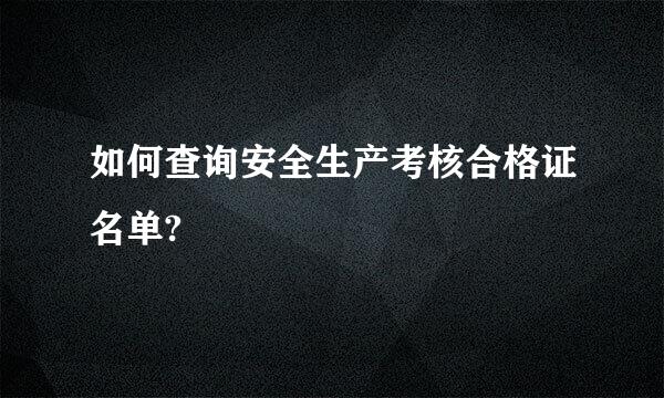 如何查询安全生产考核合格证名单?