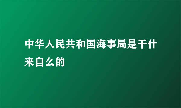 中华人民共和国海事局是干什来自么的