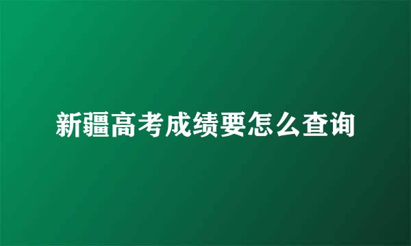 新疆高考成绩要怎么查询