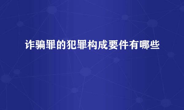 诈骗罪的犯罪构成要件有哪些