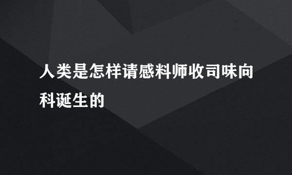 人类是怎样请感料师收司味向科诞生的