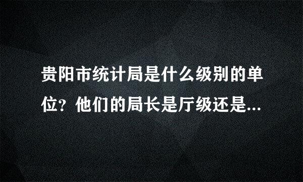 贵阳市统计局是什么级别的单位？他们的局长是厅级还是处级？是不是还有一个贵州省统计局？