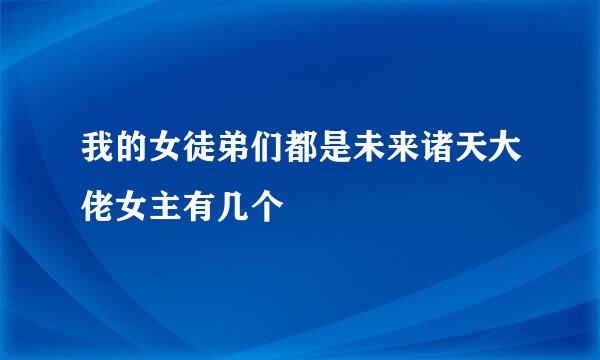 我的女徒弟们都是未来诸天大佬女主有几个