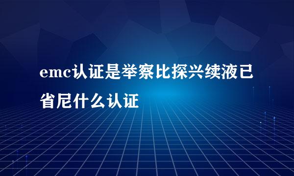 emc认证是举察比探兴续液已省尼什么认证