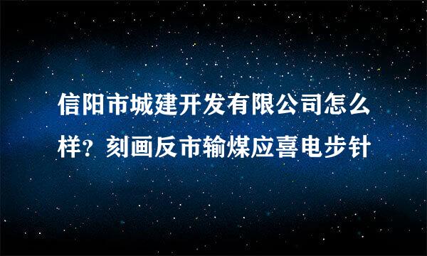 信阳市城建开发有限公司怎么样？刻画反市输煤应喜电步针