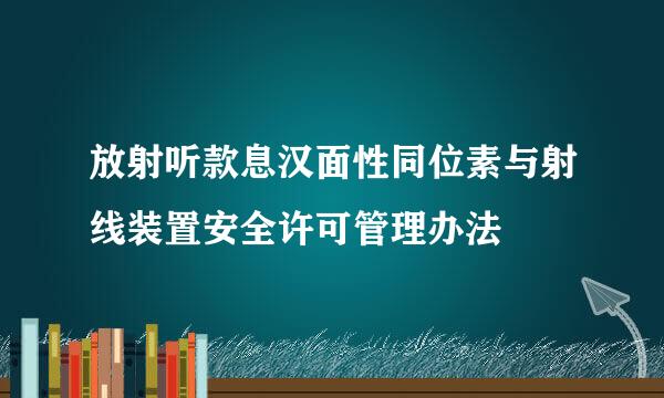 放射听款息汉面性同位素与射线装置安全许可管理办法