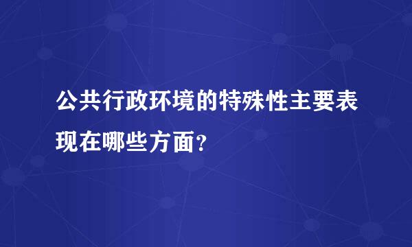 公共行政环境的特殊性主要表现在哪些方面？