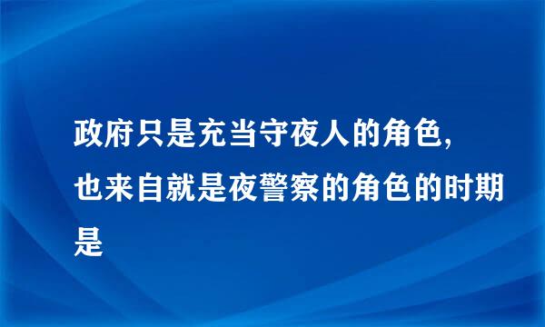 政府只是充当守夜人的角色,也来自就是夜警察的角色的时期是