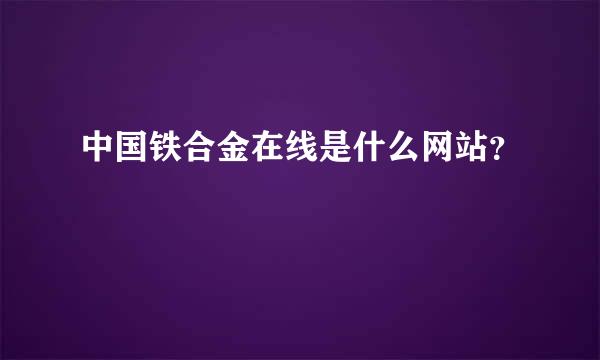 中国铁合金在线是什么网站？