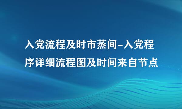 入党流程及时市蒸间-入党程序详细流程图及时间来自节点