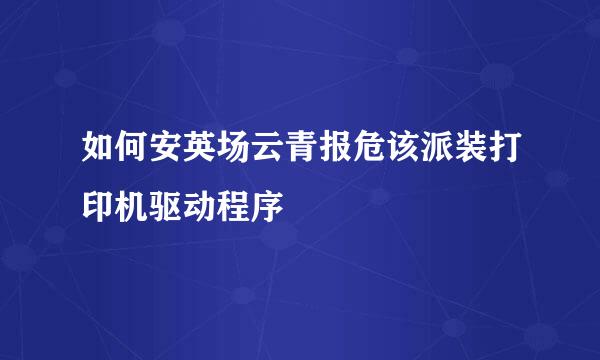 如何安英场云青报危该派装打印机驱动程序