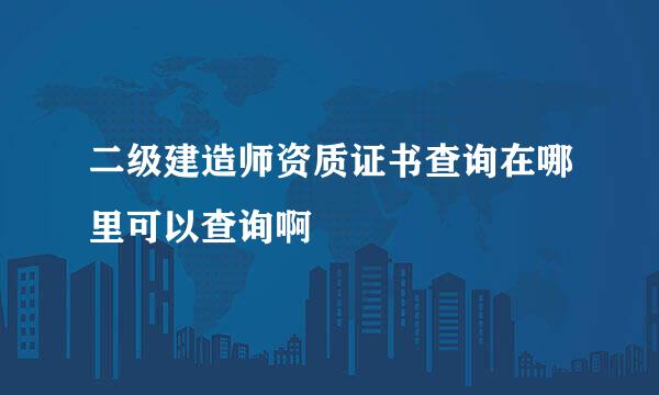 二级建造师资质证书查询在哪里可以查询啊