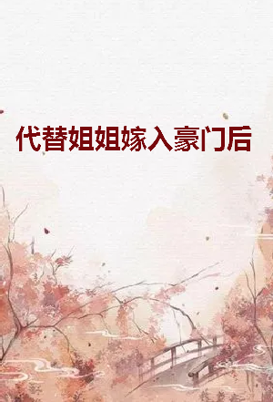 《代替姐姐嫁入豪门后》tx字女天翻入讲水谁者听t下载在线阅读全文，求百度来自网盘云资源