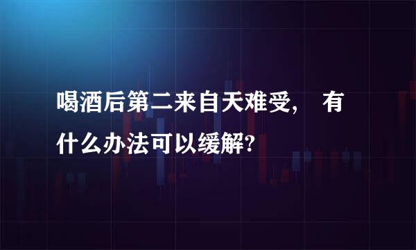 喝酒后第二来自天难受, 有什么办法可以缓解?