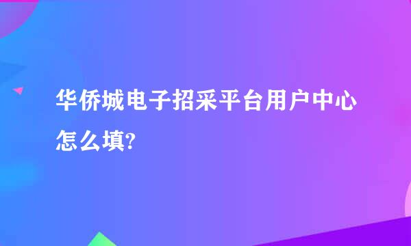 华侨城电子招采平台用户中心怎么填?