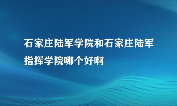 石家庄陆军学院和石家庄陆军指挥学院哪个好啊