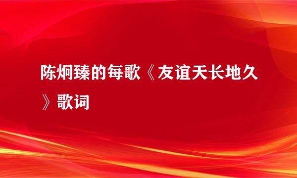 陈炯臻的每歌《友谊天长地久》歌词