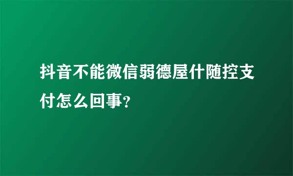 抖音不能微信弱德屋什随控支付怎么回事？