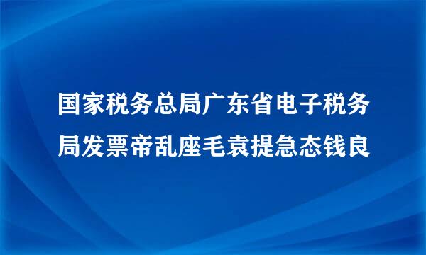 国家税务总局广东省电子税务局发票帝乱座毛袁提急态钱良