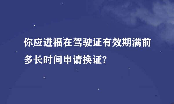 你应进福在驾驶证有效期满前多长时间申请换证?