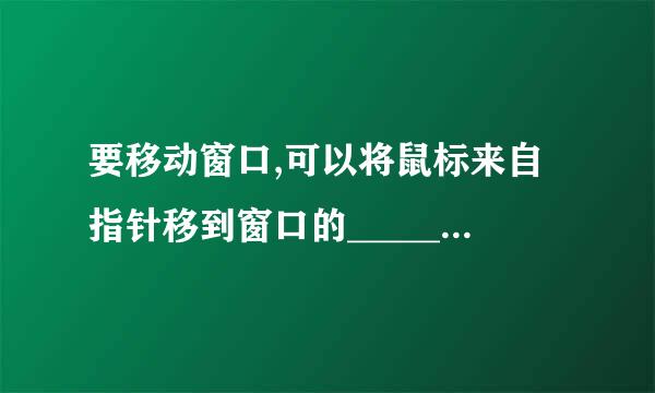 要移动窗口,可以将鼠标来自指针移到窗口的______  。