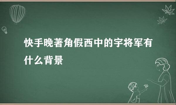 快手晚著角假西中的宇将军有什么背景