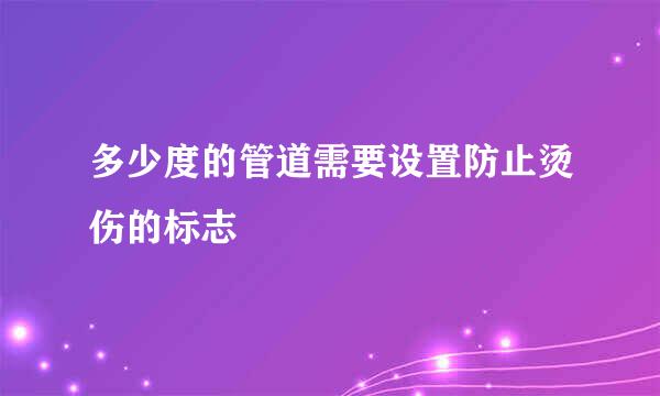 多少度的管道需要设置防止烫伤的标志