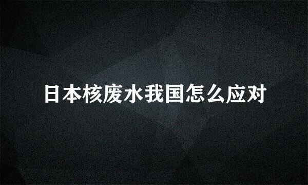 日本核废水我国怎么应对