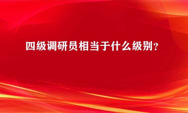 四级调研员相当于什么级别？