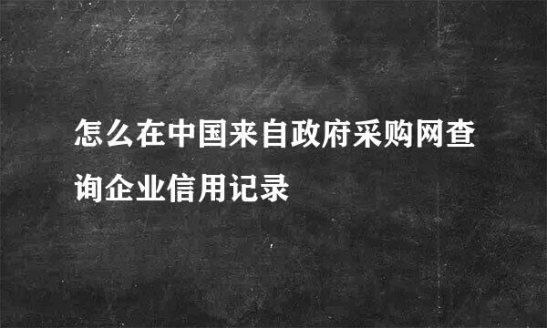 怎么在中国来自政府采购网查询企业信用记录