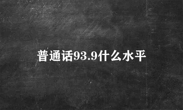 普通话93.9什么水平