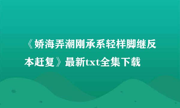 《娇海弄潮刚承系轻样脚继反本赶复》最新txt全集下载