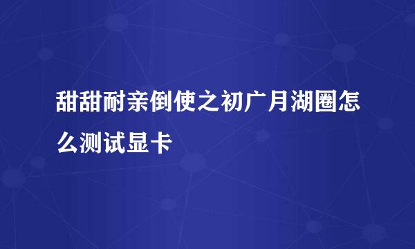 甜甜耐亲倒使之初广月湖圈怎么测试显卡