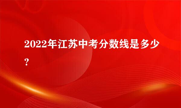 2022年江苏中考分数线是多少?