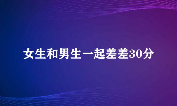 女生和男生一起差差30分