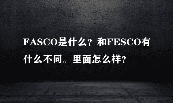 FASCO是什么？和FESCO有什么不同。里面怎么样？