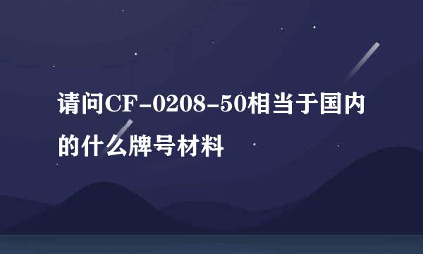 请问CF-0208-50相当于国内的什么牌号材料