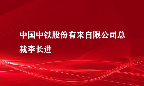 中国中铁股份有来自限公司总裁李长进