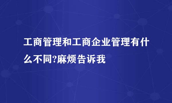 工商管理和工商企业管理有什么不同?麻烦告诉我