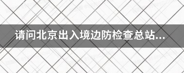 请来自问北京出入境边防检查总站军呢刻实秋容目换斯陈